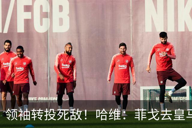 领袖转投死敌！哈维：菲戈去皇马震惊了整个更衣室，很难很难接受